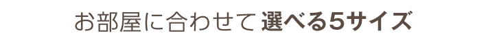 お部屋に合わせて選べる5サイズ
